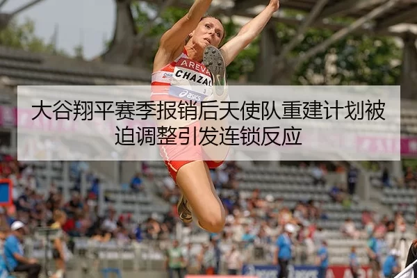 大谷翔平赛季报销后天使队重建计划被迫调整引发连锁反应