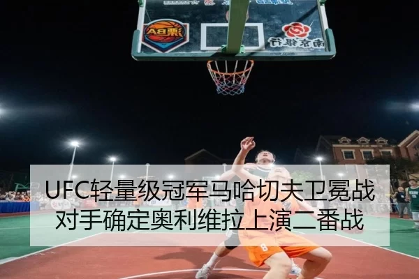 UFC轻量级冠军马哈切夫卫冕战对手确定奥利维拉上演二番战