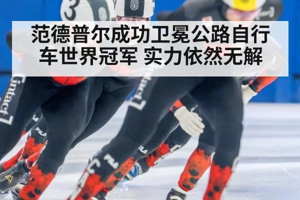 范德普尔成功卫冕公路自行车世界冠军 实力依然无解