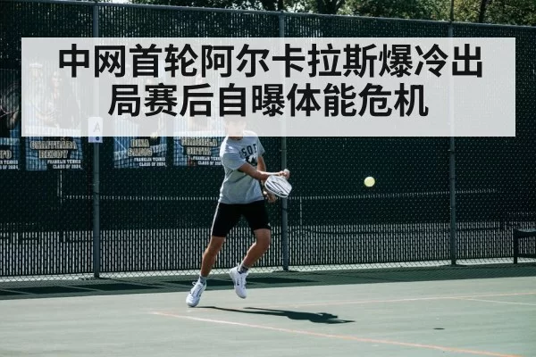 中网首轮阿尔卡拉斯爆冷出局赛后自曝体能危机