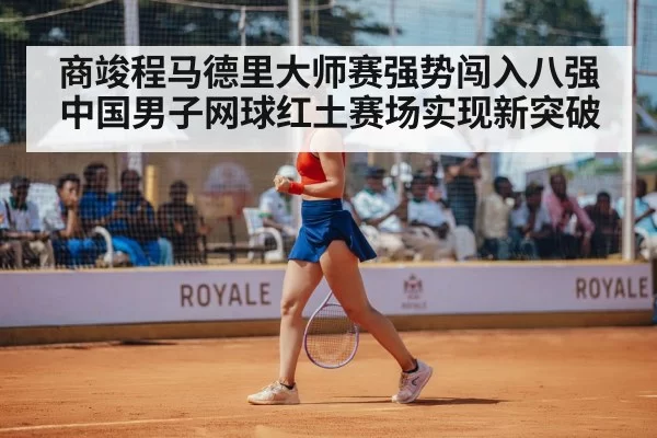 商竣程马德里大师赛强势闯入八强 中国男子网球红土赛场实现新突破
