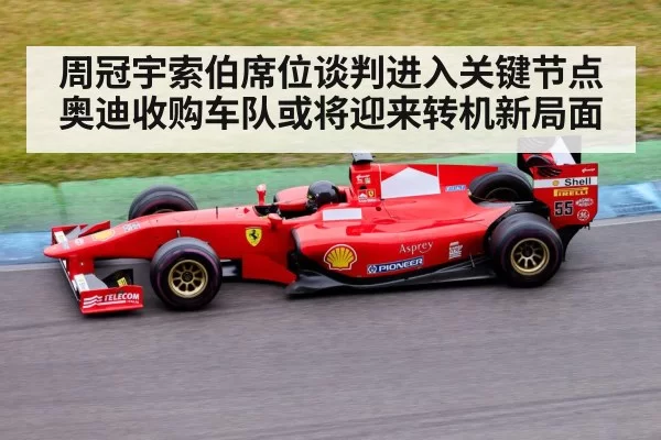 周冠宇索伯席位谈判进入关键节点 奥迪收购车队或将迎来转机新局面