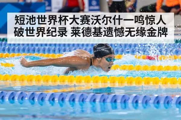 短池世界杯大赛沃尔什一鸣惊人破世界纪录 莱德基遗憾无缘金牌