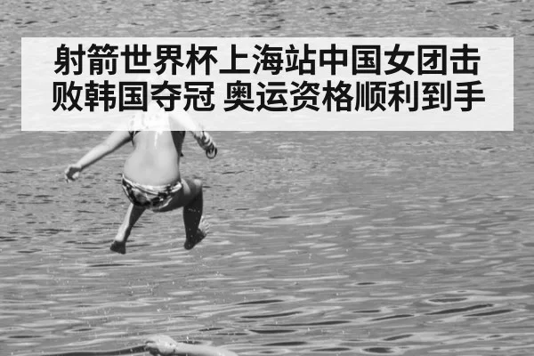 射箭世界杯上海站中国女团击败韩国夺冠 奥运资格顺利到手