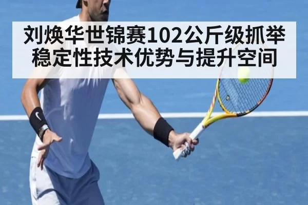 刘焕华世锦赛102公斤级抓举稳定性技术优势与提升空间