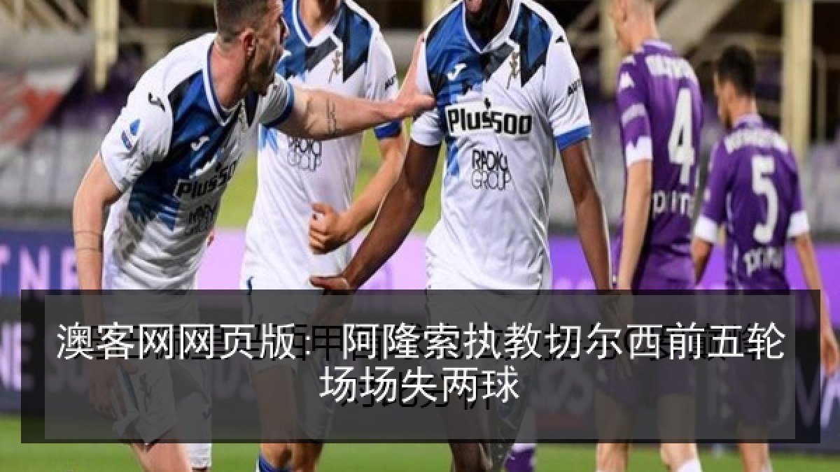 澳客网网页版: 阿隆索执教切尔西前五轮场场失两球 澳客网网页版: 阿隆索执教切尔西前五轮场场失两球