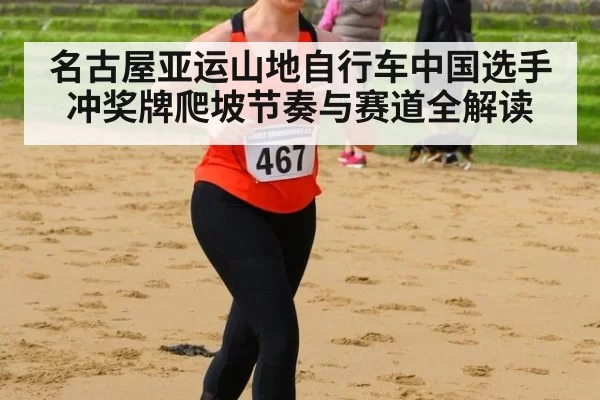 名古屋亚运山地自行车中国选手冲奖牌爬坡节奏与赛道全解读
